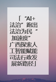 “AI+法治”跑出法治为民“加速度” 广西探索人工智能赋能司法行政发展新路径